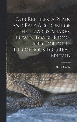 Our Reptiles. A Plain and Easy Account of the Lizards, Snakes, Newts, Toads, Frogs, and Tortoises Indigenous to Great Britain 1