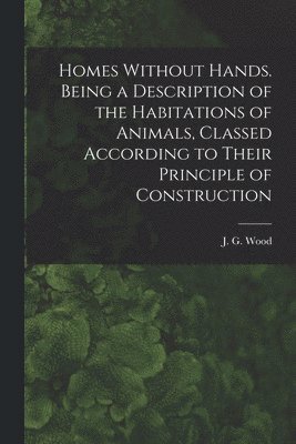 J G 1827-1889 Wood - Homes Without Hands. Being a Description of the Habitations of Animals, Classed According to Their Principle of Construction, Häftad