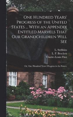 One Hundred Years' Progress of the United States ... With an Appendix Entitled Marvels That our Grandchildren Will see; or, One Hundred Years' Progress in the Future 1
