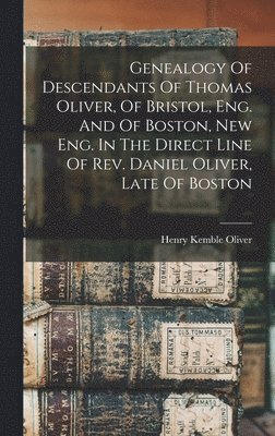 Genealogy Of Descendants Of Thomas Oliver, Of Bristol, Eng. And Of Boston, New Eng. In The Direct Line Of Rev. Daniel Oliver, Late Of Boston 1