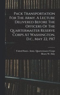 bokomslag Pack Transportation For The Army. A Lecture Delivered Before The Officers Of The Quartermaster Reserve Corps At Washington, D.c., May 22, 1917