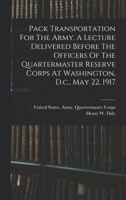 Pack Transportation For The Army. A Lecture Delivered Before The Officers Of The Quartermaster Reserve Corps At Washington, D.c., May 22, 1917 1