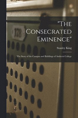 Stanley King - "The Consecrated Eminence"; the Story of the Campus and Buildings of Amherst College, Häftad