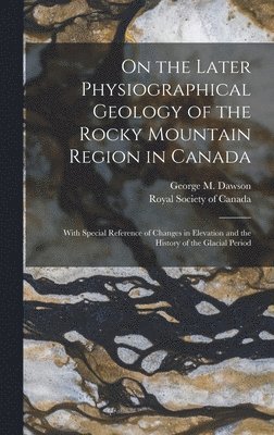 George M Dawson, George M. Dawson - On the Later Physiographical Geology of the Rocky Mountain Region in Canada, Inbunden