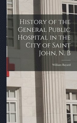History of the General Public Hospital in the City of Saint John, N. B