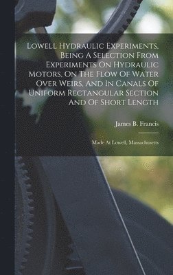 bokomslag Lowell Hydraulic Experiments, Being A Selection From Experiments On Hydraulic Motors, On The Flow Of Water Over Weirs, And In Canals Of Uniform Rectangular Section And Of Short Length