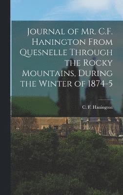 Journal of Mr. C.F. Hanington From Quesnelle Through the Rocky Mountains, During the Winter of 1874-5 1