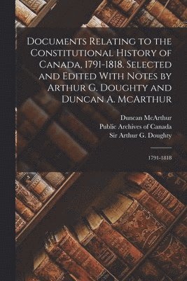 Arthur G Doughty, Duncan McArthur, Public Archives of Canada - Documents Relating to the Constitutional History of Canada, 1791-1818. Selected and Edited With Notes by Arthur G. Doughty and Duncan A. McArthur, Häftad