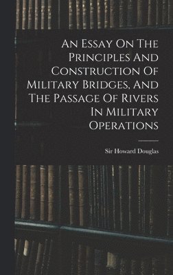 Essay On The Principles And Construction Of Military Bridges, And The Passage Of Rivers In Military Operations