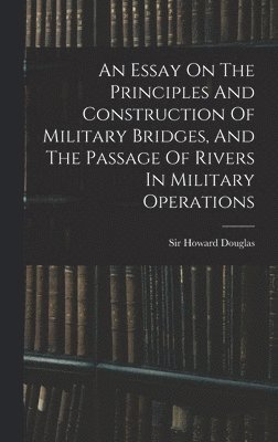 An Essay On The Principles And Construction Of Military Bridges, And The Passage Of Rivers In Military Operations 1