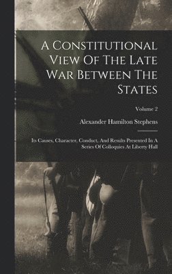 A Constitutional View Of The Late War Between The States: Its Causes, Character, Conduct, And Results Presented In A Series Of Colloquies At Liberty H 1