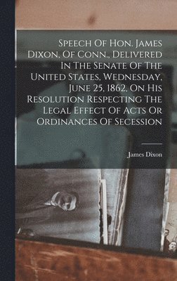 bokomslag Speech Of Hon. James Dixon, Of Conn., Delivered In The Senate Of The United States, Wednesday, June 25, 1862, On His Resolution Respecting The Legal Effect Of Acts Or Ordinances Of Secession