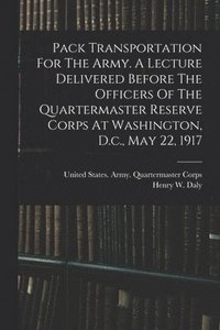 bokomslag Pack Transportation For The Army. A Lecture Delivered Before The Officers Of The Quartermaster Reserve Corps At Washington, D.c., May 22, 1917