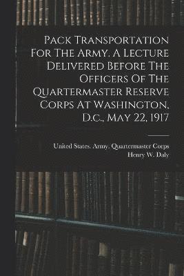 Pack Transportation For The Army. A Lecture Delivered Before The Officers Of The Quartermaster Reserve Corps At Washington, D.c., May 22, 1917 1