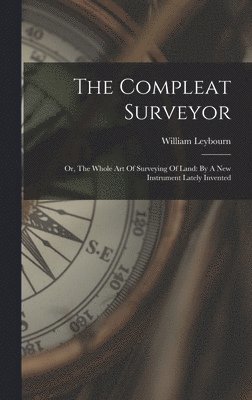 William Leybourn - The Compleat Surveyor: Or, The Whole Art Of Surveying Of Land: By A New Instrument Lately Invented, Inbunden