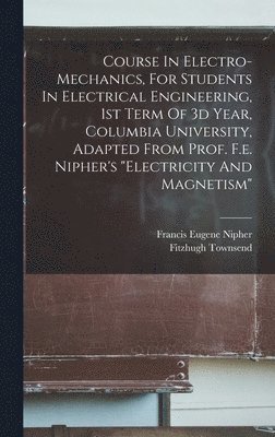 Fitzhugh Townsend - Course In Electro-mechanics, For Students In Electrical Engineering, 1st Term Of 3d Year, Columbia University, Adapted From Prof. F.e. Nipher's "electricity And Magnetism", Inbunden