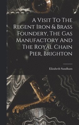 Visit To The Regent Iron & Brass Foundery, The Gas Manufactory And The Royal Chain Pier, Brighton
