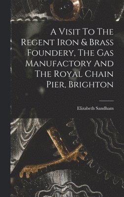 A Visit To The Regent Iron & Brass Foundery, The Gas Manufactory And The Royal Chain Pier, Brighton 1
