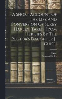 bokomslag A Short Account Of The Life And Conversion Of Sukey Harley, Taken From Her Lips By The Rector's Daughter [- Guise]
