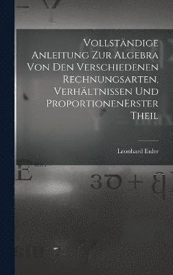 Vollstndige Anleitung zur Algebra von den verschiedenen Rechnungsarten, Verhltnissen und Proportionen erster theil 1