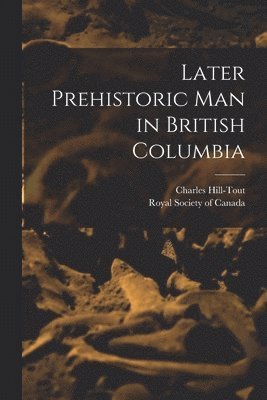 Charles Hill-Tout, Royal Society of Canada - Later Prehistoric man in British Columbia, Häftad
