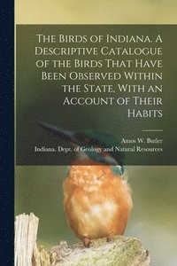 bokomslag The Birds of Indiana. A Descriptive Catalogue of the Birds That Have Been Observed Within the State, With an Account of Their Habits