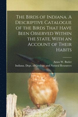 bokomslag Birds of Indiana. A Descriptive Catalogue of the Birds That Have Been Observed Within the State, With an Account of Their Habits