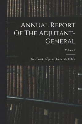 New York (State) Adjutant General's - Annual Report Of The Adjutant-general; Volume 2, Häftad