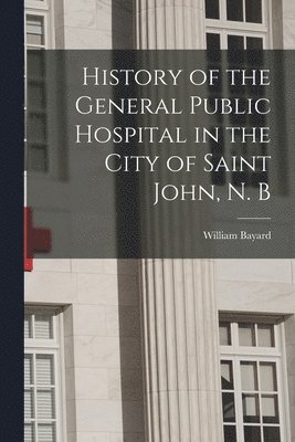 History of the General Public Hospital in the City of Saint John, N. B 1