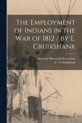 Employment of Indians in the War of 1812 / by E. Cruikshank