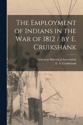 The Employment of Indians in the War of 1812 / by E. Cruikshank 1