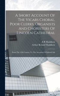 bokomslag A Short Account Of The Vicars Choral, Poor Clerks, Organists And Choristers Of Lincoln Cathedral
