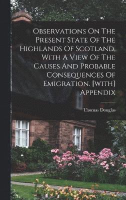 Observations On The Present State Of The Highlands Of Scotland, With A View Of The Causes And Probable Consequences Of Emigration. [with] Appendix 1