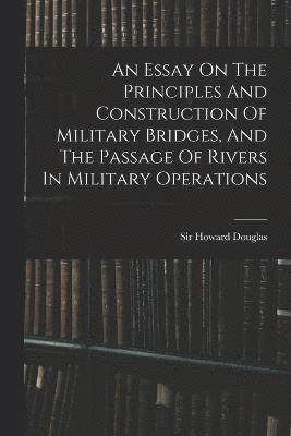 An Essay On The Principles And Construction Of Military Bridges, And The Passage Of Rivers In Military Operations 1