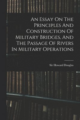 Essay On The Principles And Construction Of Military Bridges, And The Passage Of Rivers In Military Operations