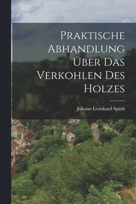 Johann Leonhard Späth - Praktische Abhandlung Über das Verkohlen des Holzes, Häftad