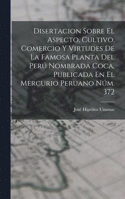 Disertacion Sobre El Aspecto, Cultivo, Comercio Y Virtudes De La Famosa Planta Del Per Nombrada Coca, Publicada En El Mercurio Peruano Nm. 372 1