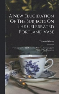 bokomslag A New Elucidation Of The Subjects On The Celebrated Portland Vase
