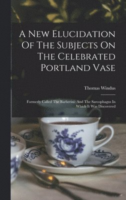 A New Elucidation Of The Subjects On The Celebrated Portland Vase 1