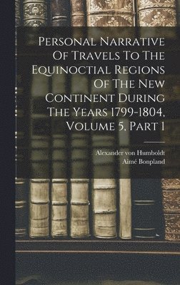 Alexander Von Humboldt, Aimé Bonpland, Alexander von Humboldt - Personal Narrative Of Travels To The Equinoctial Regions Of The New Continent During The Years 1799-1804, Volume 5, Part 1, Inbunden