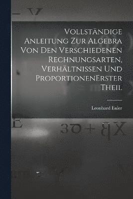 bokomslag Vollständige Anleitung zur Algebra von den verschiedenen Rechnungsarten, Verhältnissen und Proportionen erster theil