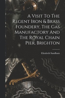 Visit To The Regent Iron & Brass Foundery, The Gas Manufactory And The Royal Chain Pier, Brighton
