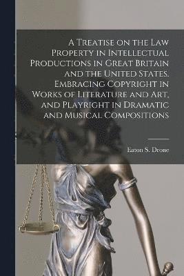 bokomslag Treatise on the law Property in Intellectual Productions in Great Britain and the United States. Embracing Copyright in Works of Literature and art, and Playright in Dramatic and Musical Compositions