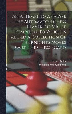 bokomslag Attempt To Analyse The Automaton Chess Player, Of Mr. De Kempelen. To Which Is Added A Collection Of The Knight's Moves Over The Chess Board