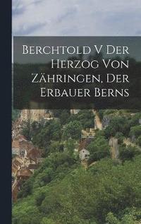 bokomslag Berchtold V der Herzog von Zhringen, der Erbauer Berns