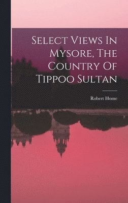 Robert Home - Select Views In Mysore, The Country Of Tippoo Sultan, Inbunden