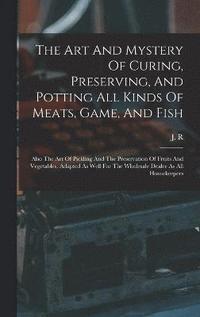 bokomslag The Art And Mystery Of Curing, Preserving, And Potting All Kinds Of Meats, Game, And Fish