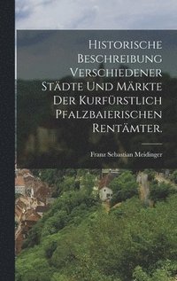 bokomslag Historische Beschreibung verschiedener Städte und Märkte der kurfürstlich pfalzbaierischen Rentämter.