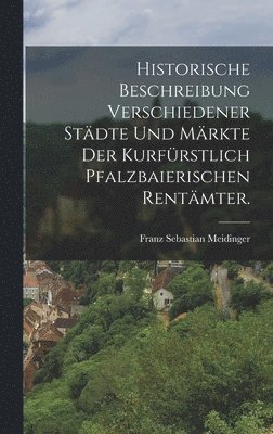 bokomslag Historische Beschreibung verschiedener Städte und Märkte der kurfürstlich pfalzbaierischen Rentämter.