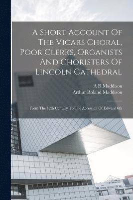 A Short Account Of The Vicars Choral, Poor Clerks, Organists And Choristers Of Lincoln Cathedral 1